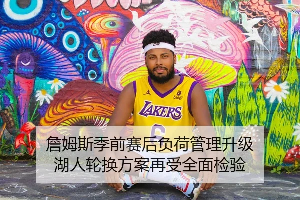 詹姆斯季前赛后负荷管理升级 湖人轮换方案再受全面检验